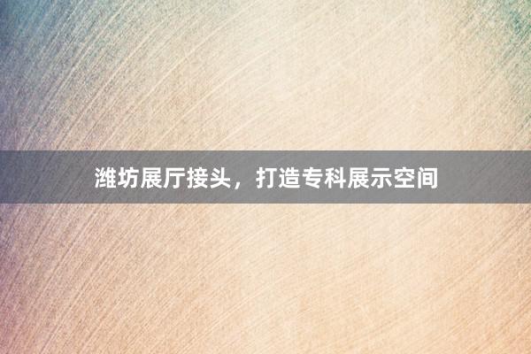 潍坊展厅接头，打造专科展示空间