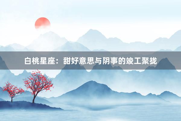 白桃星座：甜好意思与阴事的竣工聚拢