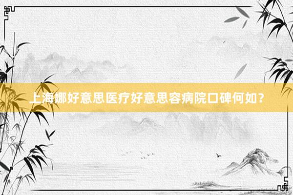 上海娜好意思医疗好意思容病院口碑何如？