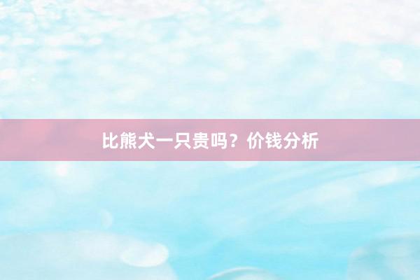 比熊犬一只贵吗？价钱分析