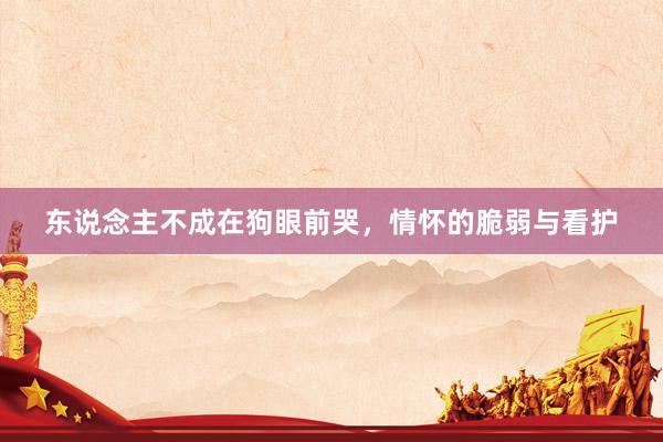 东说念主不成在狗眼前哭，情怀的脆弱与看护