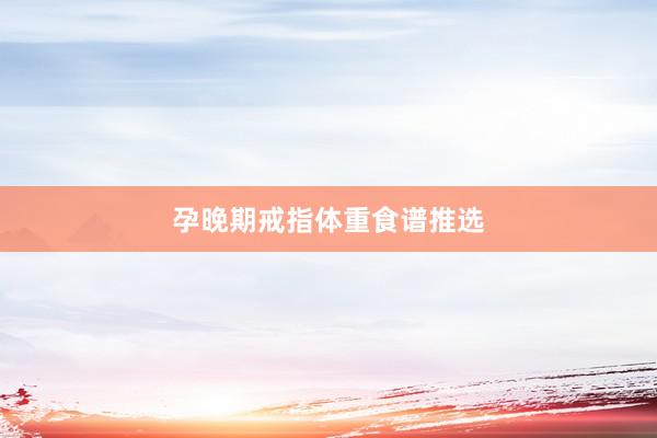 孕晚期戒指体重食谱推选